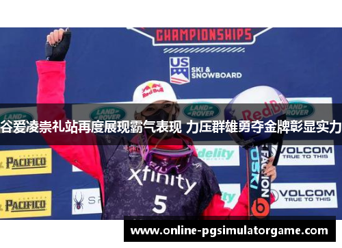 谷爱凌崇礼站再度展现霸气表现 力压群雄勇夺金牌彰显实力