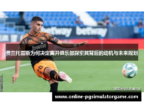 费兰托雷斯为何决定离开俱乐部探索其背后的动机与未来规划 费兰托雷斯为何决定离开俱乐部探索其背后的动机与未来规划