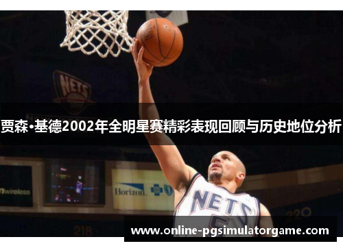 贾森·基德2002年全明星赛精彩表现回顾与历史地位分析 贾森·基德2002年全明星赛精彩表现回顾与历史地位分析