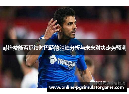 赫塔费能否延续对巴萨的胜绩分析与未来对决走势预测 赫塔费能否延续对巴萨的胜绩分析与未来对决走势预测