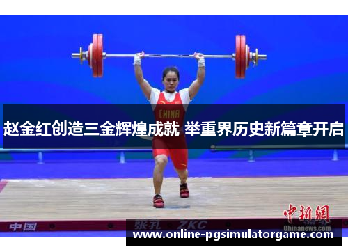 赵金红创造三金辉煌成就 举重界历史新篇章开启 赵金红创造三金辉煌成就 举重界历史新篇章开启