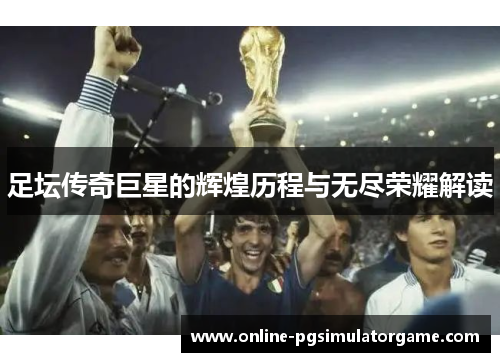 足坛传奇巨星的辉煌历程与无尽荣耀解读 足坛传奇巨星的辉煌历程与无尽荣耀解读