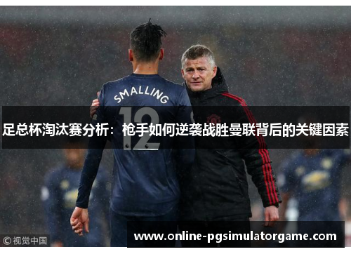 足总杯淘汰赛分析:枪手如何逆袭战胜曼联背后的关键因素 足总杯淘汰赛分析:枪手如何逆袭战胜曼联背后的关键因素
