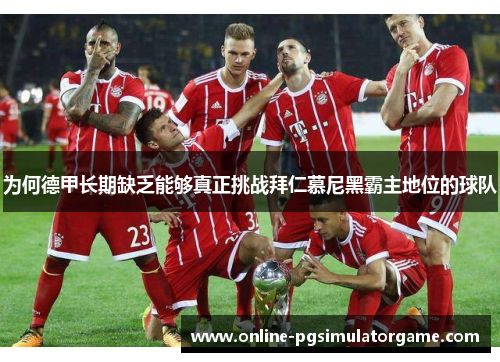 为何德甲长期缺乏能够真正挑战拜仁慕尼黑霸主地位的球队 为何德甲长期缺乏能够真正挑战拜仁慕尼黑霸主地位的球队