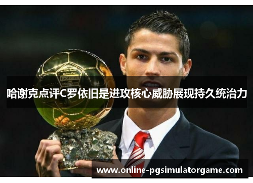 哈谢克点评C罗依旧是进攻核心威胁展现持久统治力 哈谢克点评C罗依旧是进攻核心威胁展现持久统治力