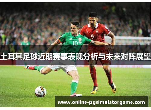 土耳其足球近期赛事表现分析与未来对阵展望 土耳其足球近期赛事表现分析与未来对阵展望