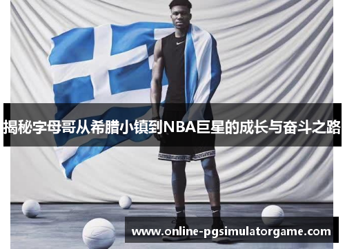 揭秘字母哥从希腊小镇到NBA巨星的成长与奋斗之路