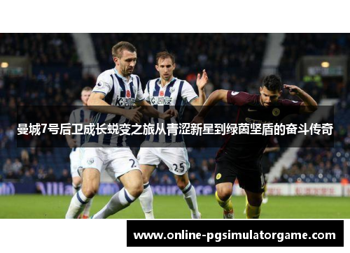 曼城7号后卫成长蜕变之旅从青涩新星到绿茵坚盾的奋斗传奇