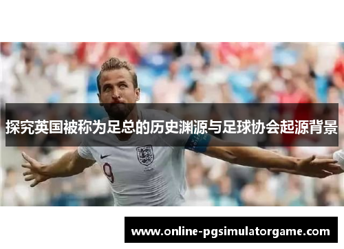 探究英国被称为足总的历史渊源与足球协会起源背景
