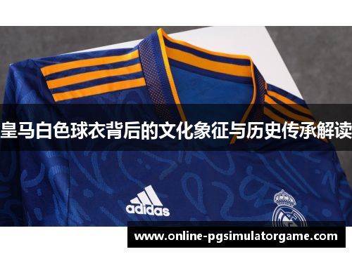 皇马白色球衣背后的文化象征与历史传承解读 皇马白色球衣背后的文化象征与历史传承解读