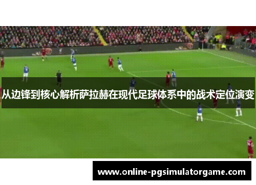 从边锋到核心解析萨拉赫在现代足球体系中的战术定位演变
