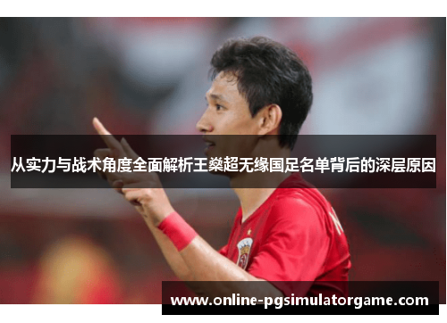 从实力与战术角度全面解析王燊超无缘国足名单背后的深层原因