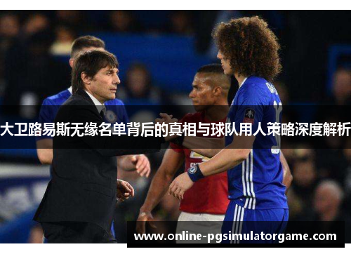 大卫路易斯无缘名单背后的真相与球队用人策略深度解析