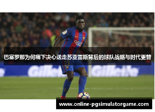 巴塞罗那为何痛下决心送走苏亚雷斯背后的球队战略与时代更替 巴塞罗那为何痛下决心送走苏亚雷斯背后的球队战略与时代更替