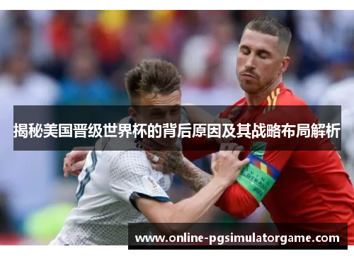 揭秘美国晋级世界杯的背后原因及其战略布局解析 揭秘美国晋级世界杯的背后原因及其战略布局解析