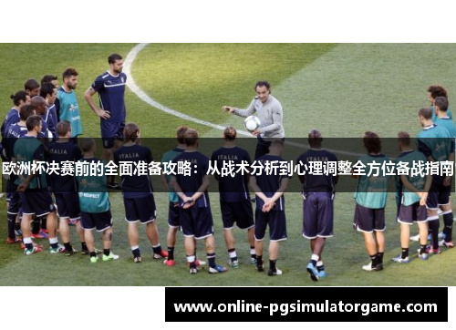 欧洲杯决赛前的全面准备攻略:从战术分析到心理调整全方位备战指南 欧洲杯决赛前的全面准备攻略:从战术分析到心理调整全方位备战指南