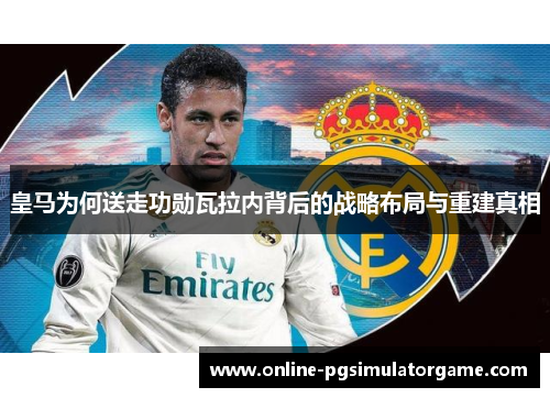 皇马为何送走功勋瓦拉内背后的战略布局与重建真相 皇马为何送走功勋瓦拉内背后的战略布局与重建真相