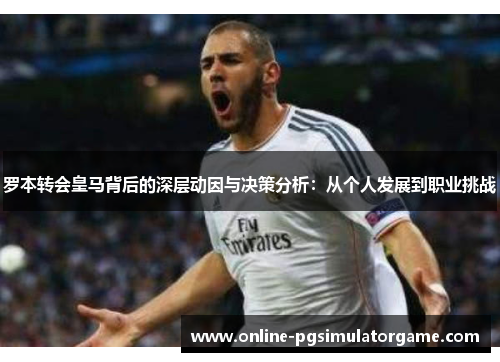 罗本转会皇马背后的深层动因与决策分析:从个人发展到职业挑战 罗本转会皇马背后的深层动因与决策分析:从个人发展到职业挑战