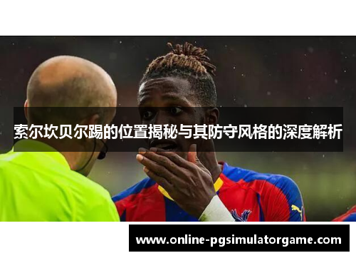 索尔坎贝尔踢的位置揭秘与其防守风格的深度解析 索尔坎贝尔踢的位置揭秘与其防守风格的深度解析