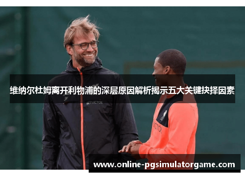 维纳尔杜姆离开利物浦的深层原因解析揭示五大关键抉择因素 维纳尔杜姆离开利物浦的深层原因解析揭示五大关键抉择因素