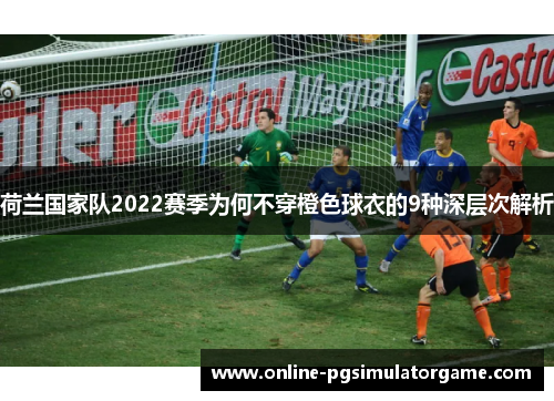 荷兰国家队2022赛季为何不穿橙色球衣的9种深层次解析