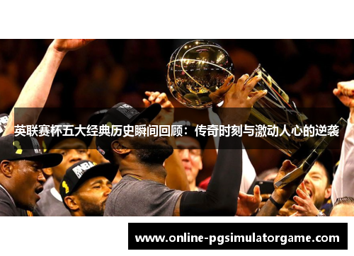 英联赛杯五大经典历史瞬间回顾：传奇时刻与激动人心的逆袭