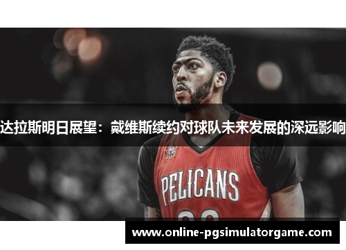 达拉斯明日展望:戴维斯续约对球队未来发展的深远影响 达拉斯明日展望:戴维斯续约对球队未来发展的深远影响