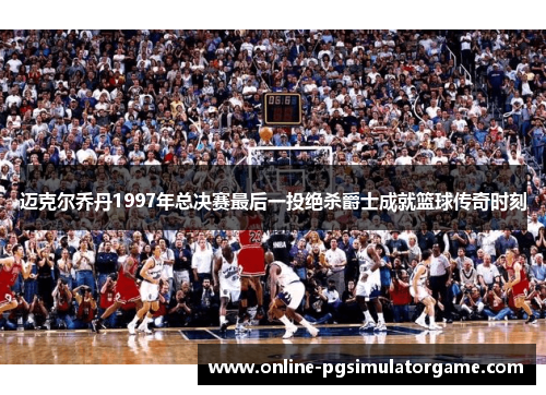 迈克尔乔丹1997年总决赛最后一投绝杀爵士成就篮球传奇时刻