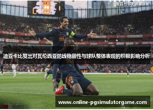 迪亚卡比复出对瓦伦西亚防线稳固性与球队整体表现的积极影响分析