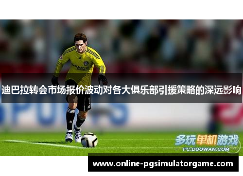 迪巴拉转会市场报价波动对各大俱乐部引援策略的深远影响