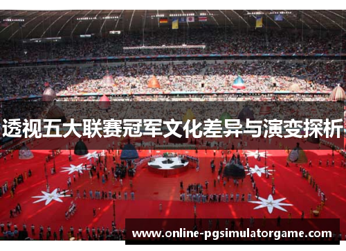 透视五大联赛冠军文化差异与演变探析 透视五大联赛冠军文化差异与演变探析