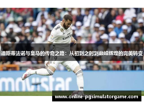 迪斯蒂法诺与皇马的传奇之路:从初到之时到巅峰辉煌的完美转变 迪斯蒂法诺与皇马的传奇之路:从初到之时到巅峰辉煌的完美转变