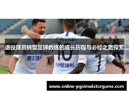 退役球员转型足球教练的成长历程与必经之路探索